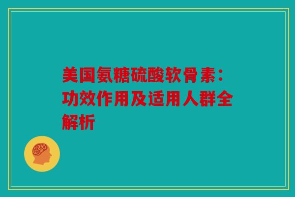美国氨糖硫酸软骨素：功效作用及适用人群全解析