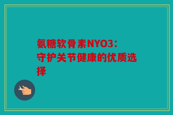 氨糖软骨素NYO3：守护关节健康的优质选择