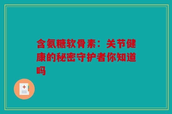 含氨糖软骨素：关节健康的秘密守护者你知道吗