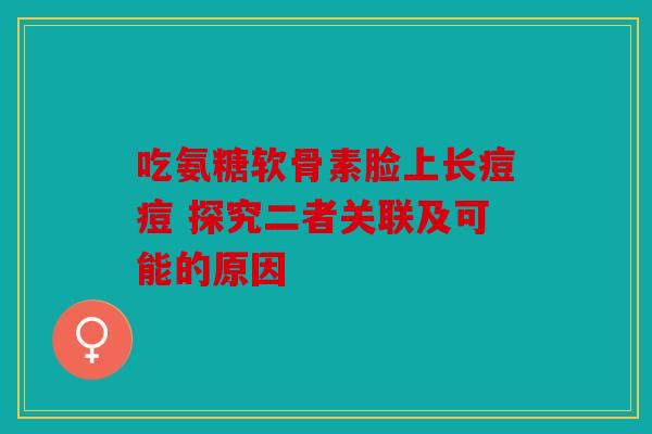 吃氨糖软骨素脸上长痘痘 探究二者关联及可能的原因