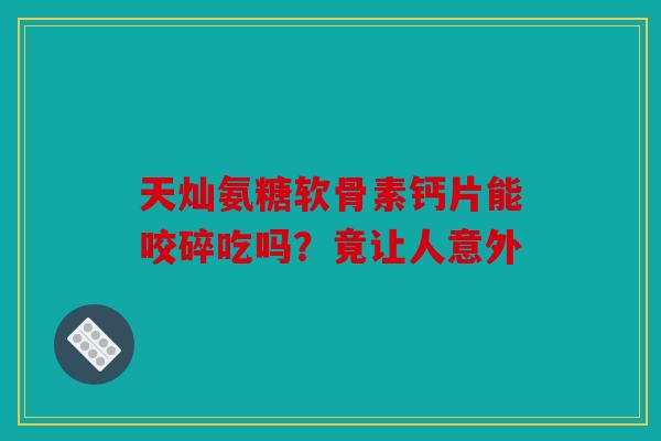 天灿氨糖软骨素钙片能咬碎吃吗？竟让人意外