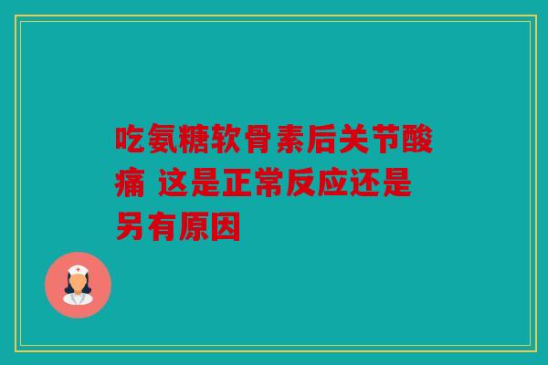 吃氨糖软骨素后关节酸痛 这是正常反应还是另有原因