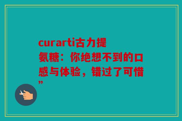 curarti古力提氨糖：你绝想不到的口感与体验，错过了可惜”