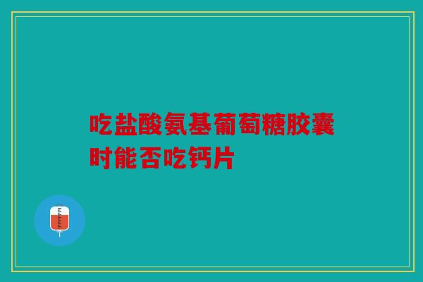 吃盐酸氨基葡萄糖胶囊时能否吃钙片