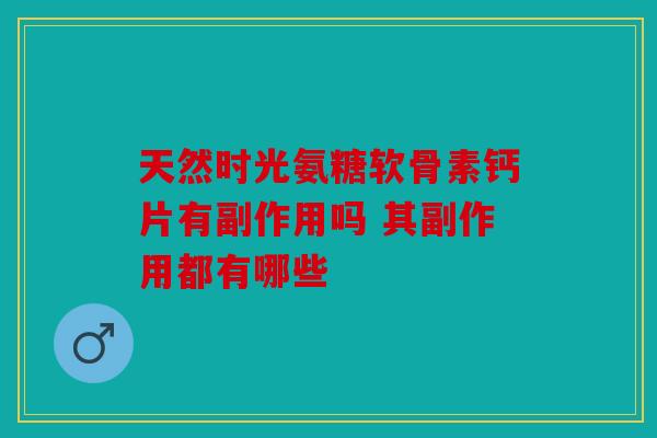 天然时光氨糖软骨素钙片有副作用吗 其副作用都有哪些