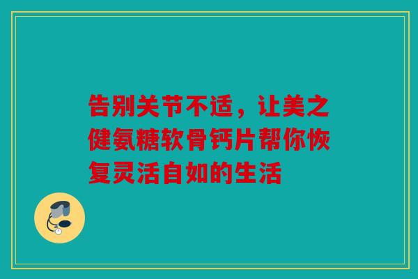 告别关节不适，让美之健氨糖软骨钙片帮你恢复灵活自如的生活