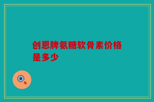 创恩牌氨糖软骨素价格是多少