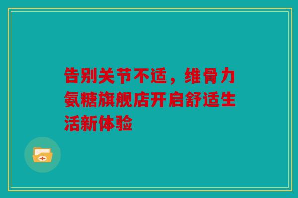 告别关节不适，维骨力氨糖旗舰店开启舒适生活新体验