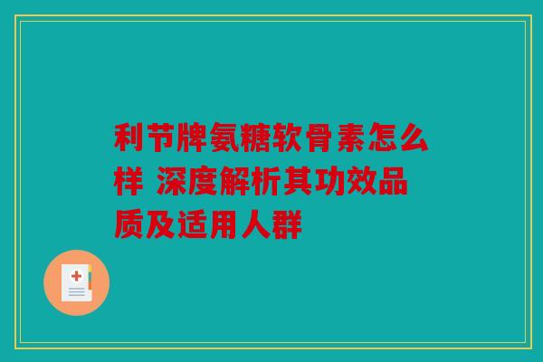 利节牌氨糖软骨素怎么样 深度解析其功效品质及适用人群