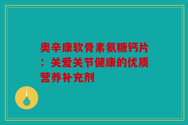 奥辛康软骨素氨糖钙片：关爱关节健康的优质营养补充剂