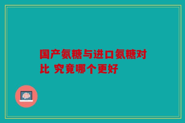 国产氨糖与进口氨糖对比 究竟哪个更好