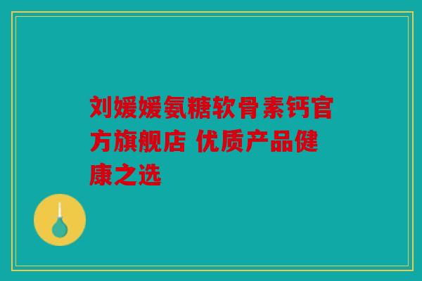 刘媛媛氨糖软骨素钙官方旗舰店 优质产品健康之选