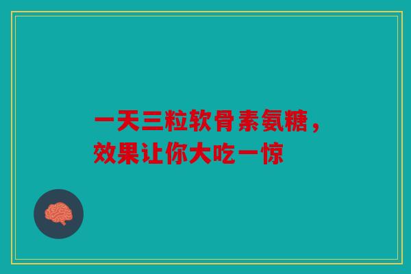 一天三粒软骨素氨糖，效果让你大吃一惊