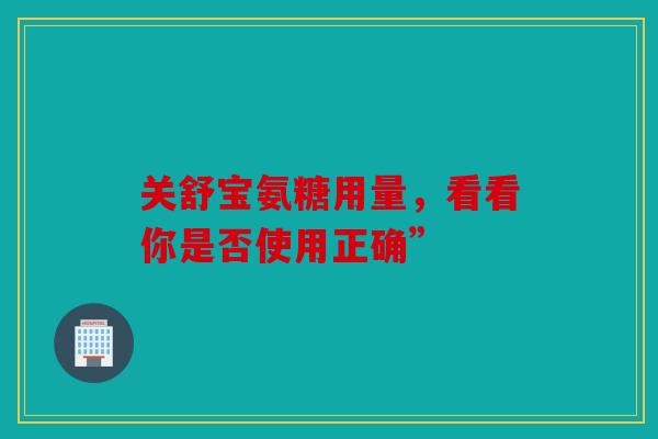 关舒宝氨糖用量，看看你是否使用正确”