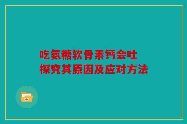 吃氨糖软骨素钙会吐 探究其原因及应对方法