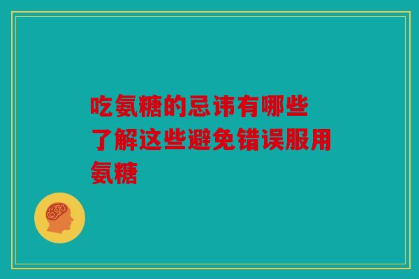 吃氨糖的忌讳有哪些 了解这些避免错误服用氨糖