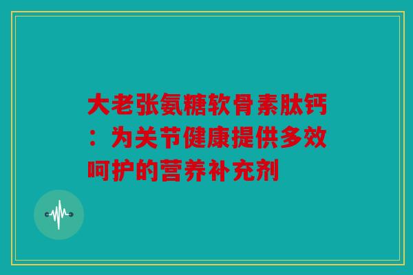 大老张氨糖软骨素肽钙：为关节健康提供多效呵护的营养补充剂