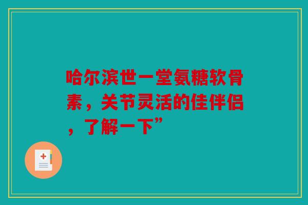 哈尔滨世一堂氨糖软骨素，关节灵活的佳伴侣，了解一下”