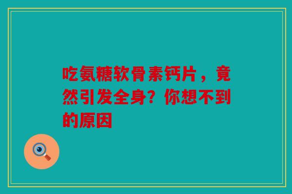 吃氨糖软骨素钙片，竟然引发全身？你想不到的原因