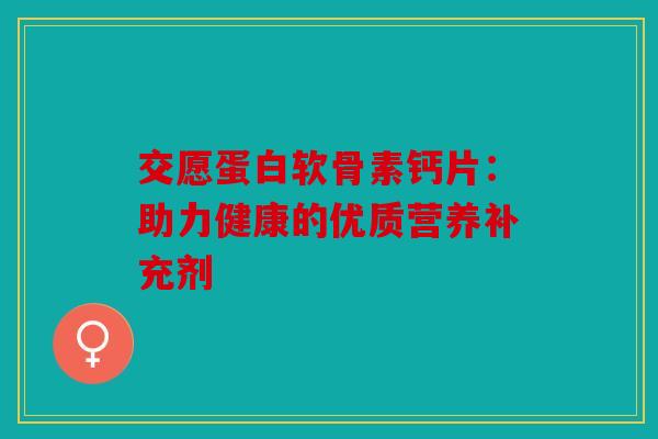 交愿蛋白软骨素钙片：助力健康的优质营养补充剂