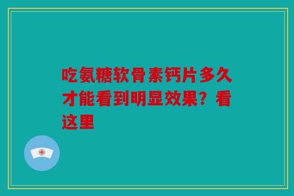 吃氨糖软骨素钙片多久才能看到明显效果？看这里
