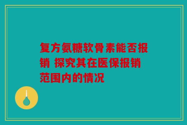 复方氨糖软骨素能否报销 探究其在医保报销范围内的情况