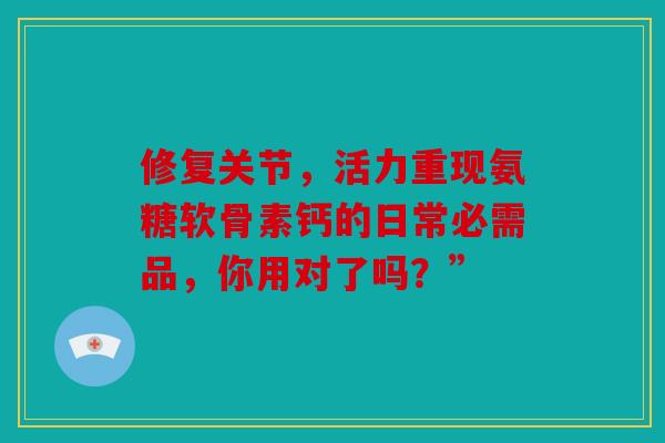 修复关节，活力重现氨糖软骨素钙的日常必需品，你用对了吗？”