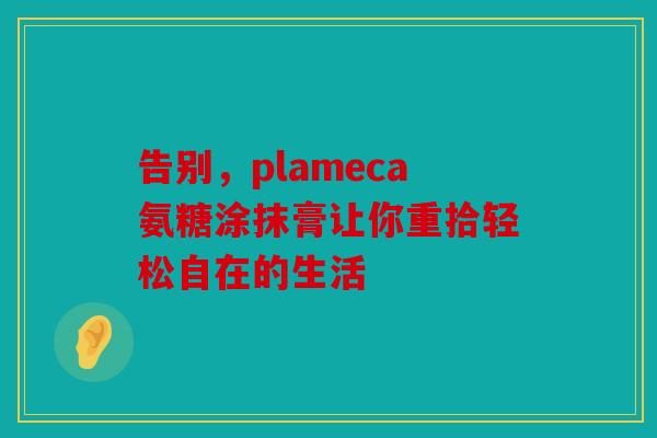 告别，plameca氨糖涂抹膏让你重拾轻松自在的生活