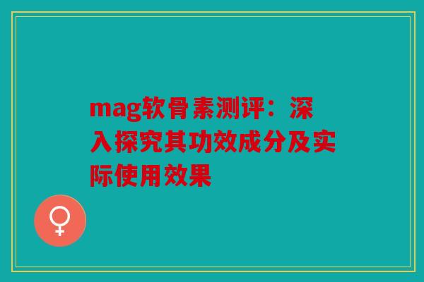 mag软骨素测评：深入探究其功效成分及实际使用效果