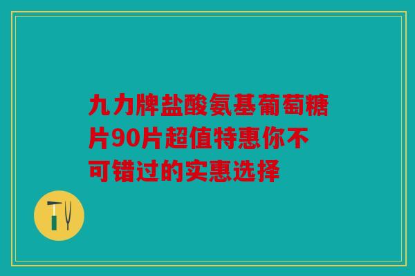 九力牌盐酸氨基葡萄糖片90片超值特惠你不可错过的实惠选择