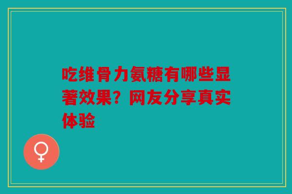 吃维骨力氨糖有哪些显著效果？网友分享真实体验