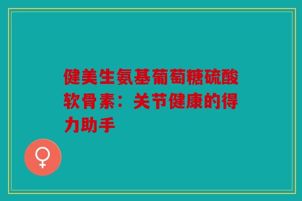 健美生氨基葡萄糖硫酸软骨素：关节健康的得力助手