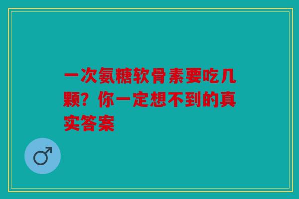 一次氨糖软骨素要吃几颗？你一定想不到的真实答案