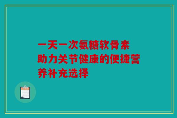 一天一次氨糖软骨素 助力关节健康的便捷营养补充选择