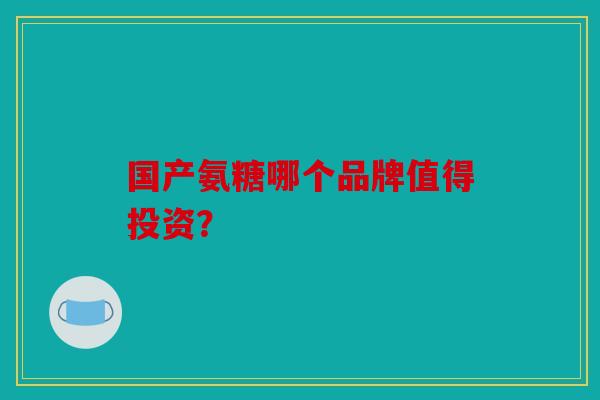 国产氨糖哪个品牌值得投资？