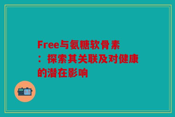 Free与氨糖软骨素：探索其关联及对健康的潜在影响