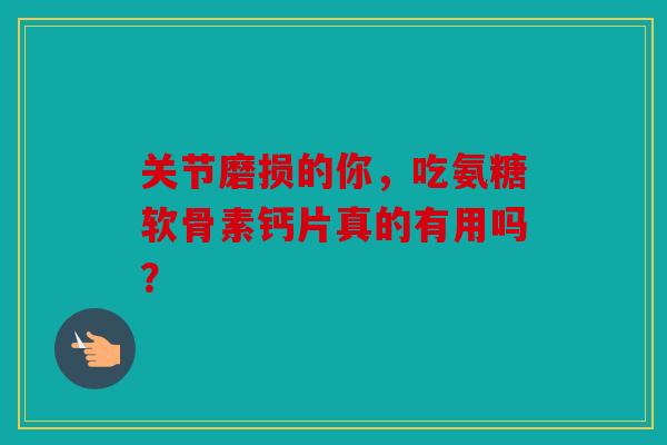 关节磨损的你，吃氨糖软骨素钙片真的有用吗？