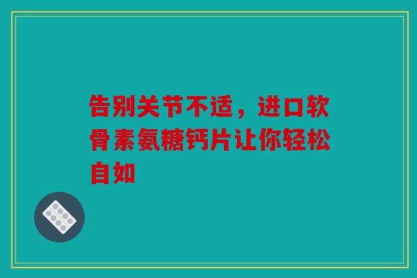 告别关节不适，进口软骨素氨糖钙片让你轻松自如
