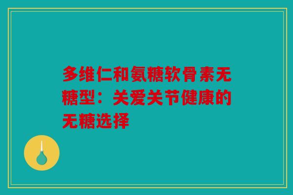 多维仁和氨糖软骨素无糖型：关爱关节健康的无糖选择