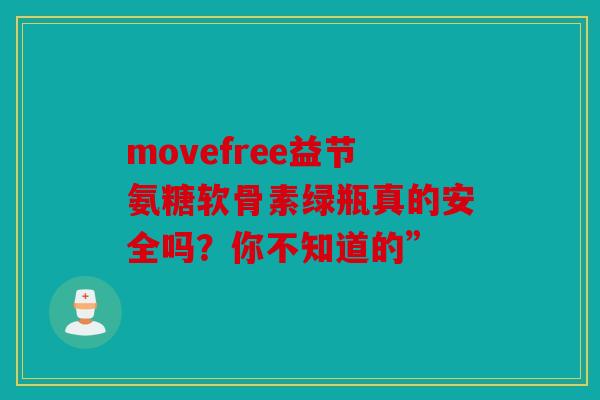 movefree益节氨糖软骨素绿瓶真的安全吗？你不知道的”