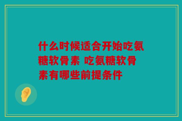 什么时候适合开始吃氨糖软骨素 吃氨糖软骨素有哪些前提条件