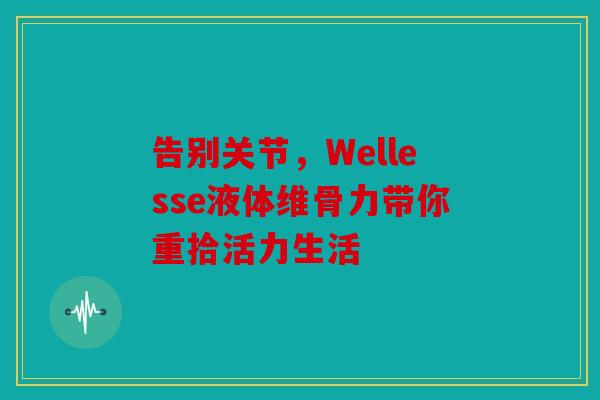 告别关节，Wellesse液体维骨力带你重拾活力生活
