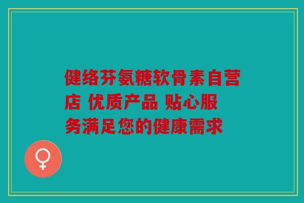 健络芬氨糖软骨素自营店 优质产品 贴心服务满足您的健康需求