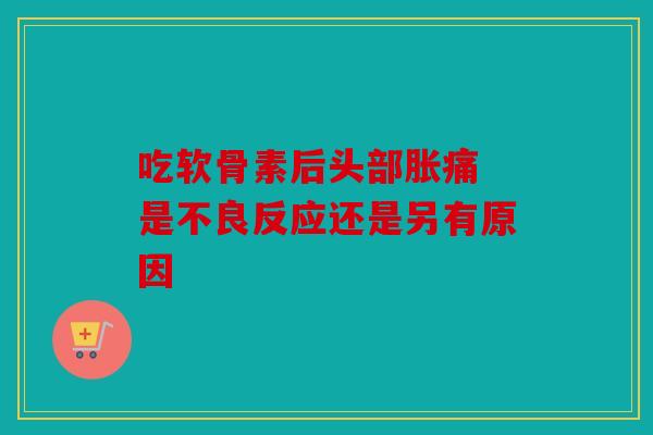 吃软骨素后头部胀痛 是不良反应还是另有原因
