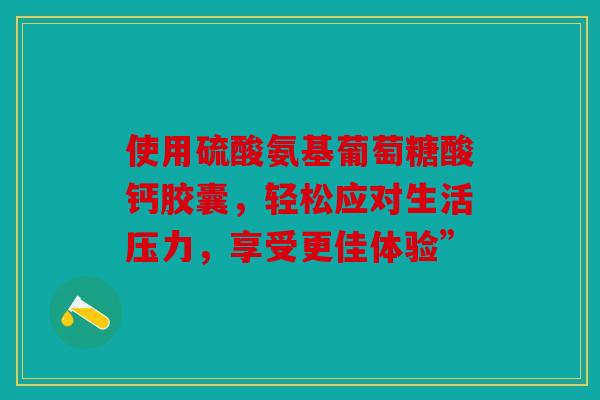 使用硫酸氨基葡萄糖酸钙胶囊，轻松应对生活压力，享受更佳体验”