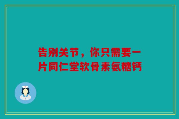 告别关节，你只需要一片同仁堂软骨素氨糖钙