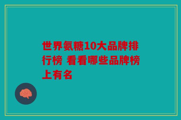世界氨糖10大品牌排行榜 看看哪些品牌榜上有名
