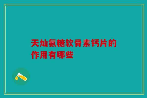 天灿氨糖软骨素钙片的作用有哪些