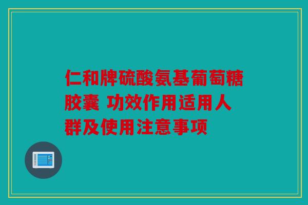 仁和牌硫酸氨基葡萄糖胶囊 功效作用适用人群及使用注意事项