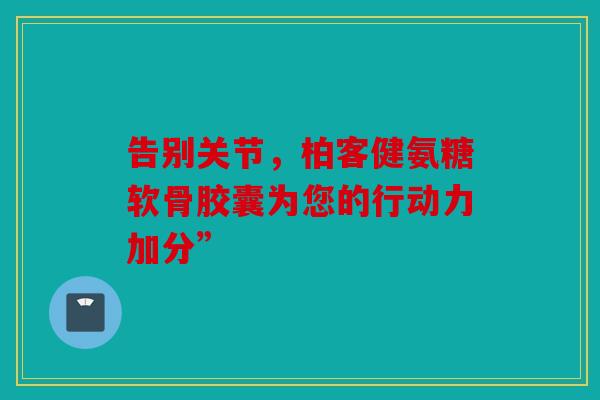告别关节，柏客健氨糖软骨胶囊为您的行动力加分”
